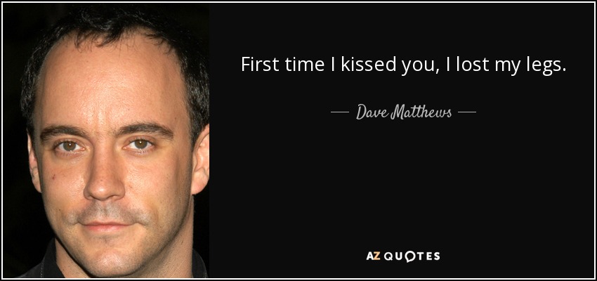 First time I kissed you, I lost my legs. - Dave Matthews