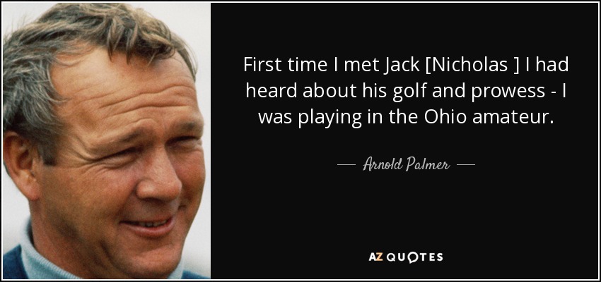 First time I met Jack [Nicholas ] I had heard about his golf and prowess - I was playing in the Ohio amateur. - Arnold Palmer
