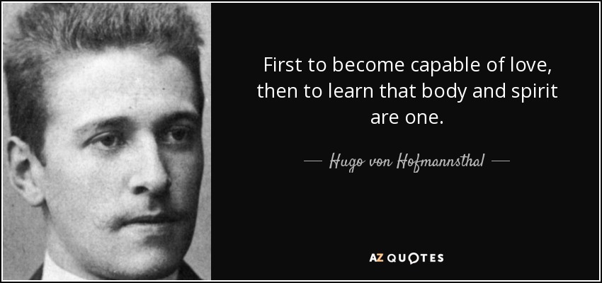 First to become capable of love, then to learn that body and spirit are one. - Hugo von Hofmannsthal