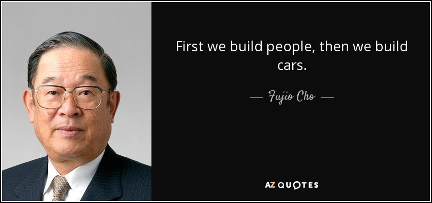 First we build people, then we build cars. - Fujio Cho