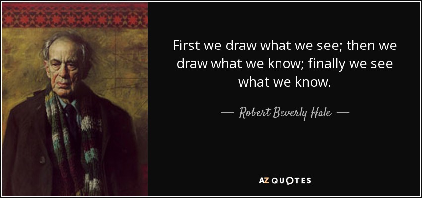 First we draw what we see; then we draw what we know; finally we see what we know. - Robert Beverly Hale