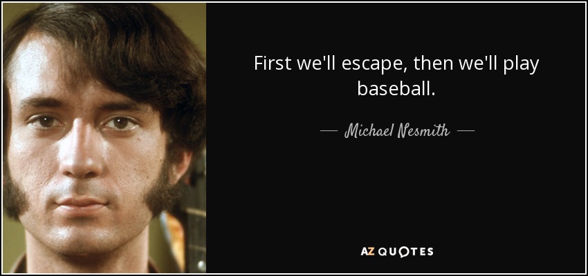 First we'll escape, then we'll play baseball. - Michael Nesmith