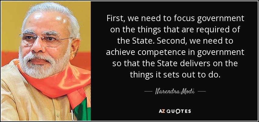 First, we need to focus government on the things that are required of the State. Second, we need to achieve competence in government so that the State delivers on the things it sets out to do. - Narendra Modi