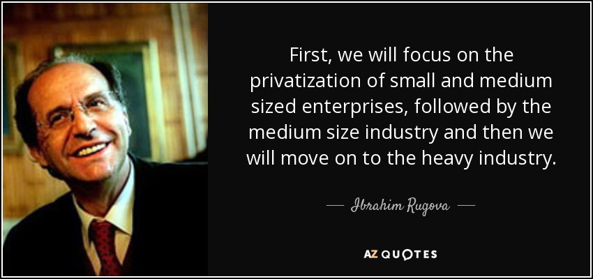 First, we will focus on the privatization of small and medium sized enterprises, followed by the medium size industry and then we will move on to the heavy industry. - Ibrahim Rugova