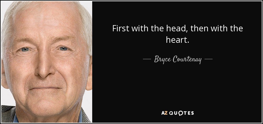 First with the head, then with the heart. - Bryce Courtenay