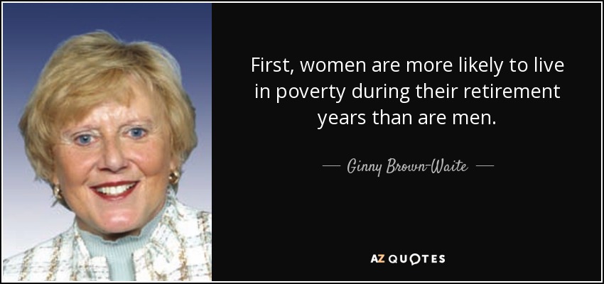 First, women are more likely to live in poverty during their retirement years than are men. - Ginny Brown-Waite