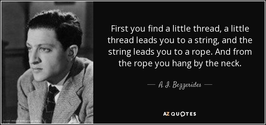 First you find a little thread, a little thread leads you to a string, and the string leads you to a rope. And from the rope you hang by the neck. - A. I. Bezzerides
