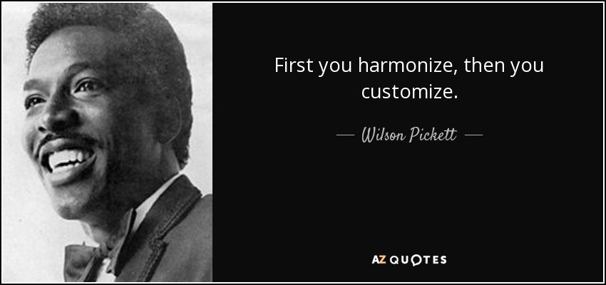First you harmonize, then you customize. - Wilson Pickett