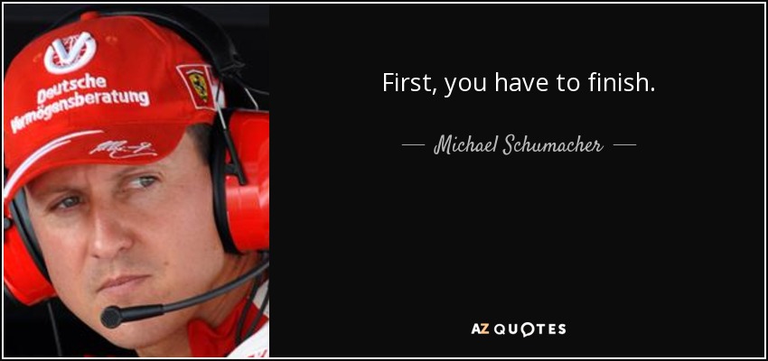 First, you have to finish. - Michael Schumacher