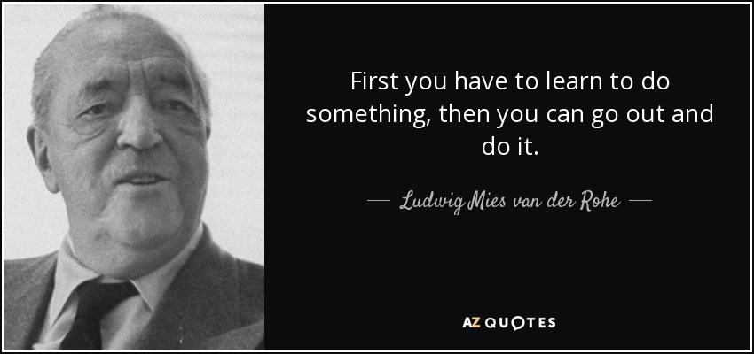 First you have to learn to do something, then you can go out and do it. - Ludwig Mies van der Rohe