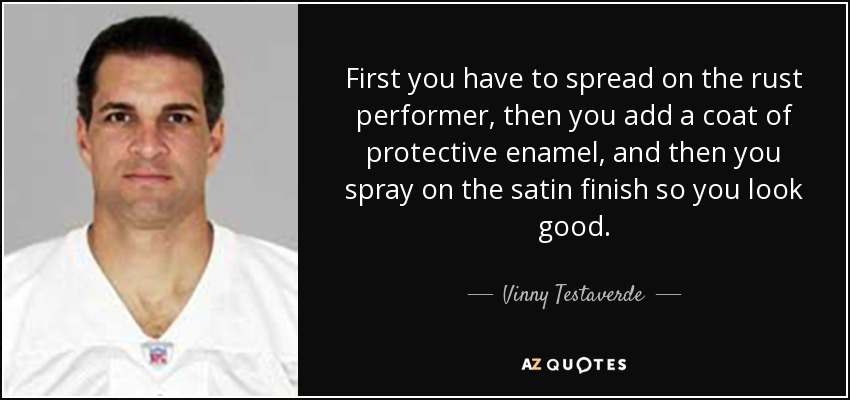 First you have to spread on the rust performer, then you add a coat of protective enamel, and then you spray on the satin finish so you look good. - Vinny Testaverde