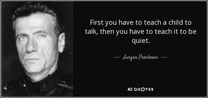 First you have to teach a child to talk, then you have to teach it to be quiet. - Jurgen Prochnow
