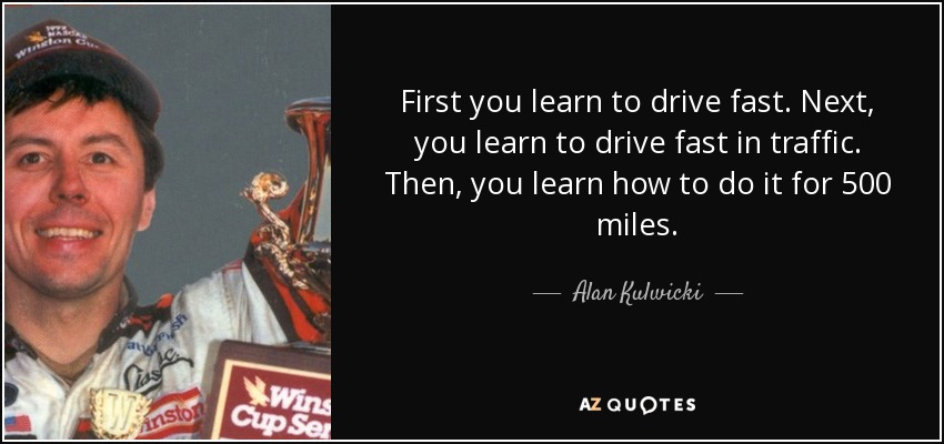 First you learn to drive fast. Next, you learn to drive fast in traffic. Then, you learn how to do it for 500 miles. - Alan Kulwicki