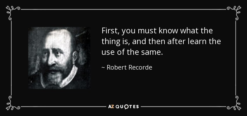 First, you must know what the thing is, and then after learn the use of the same. - Robert Recorde