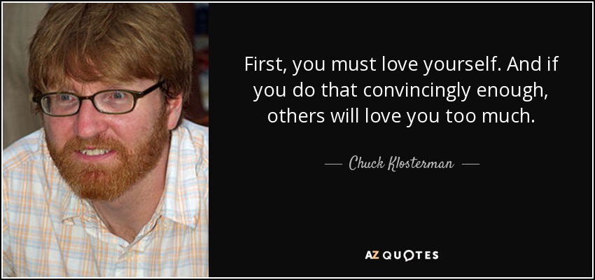First, you must love yourself. And if you do that convincingly enough, others will love you too much. - Chuck Klosterman