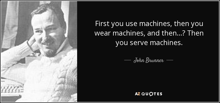 First you use machines, then you wear machines, and then ...? Then you serve machines. - John Brunner