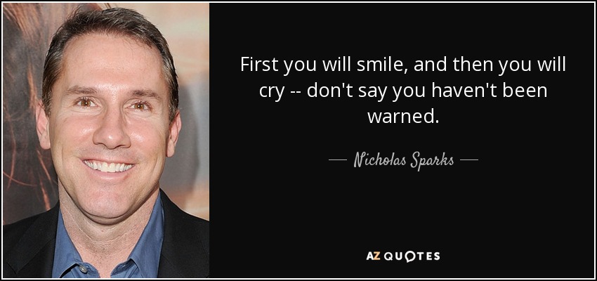 First you will smile, and then you will cry -- don't say you haven't been warned. - Nicholas Sparks