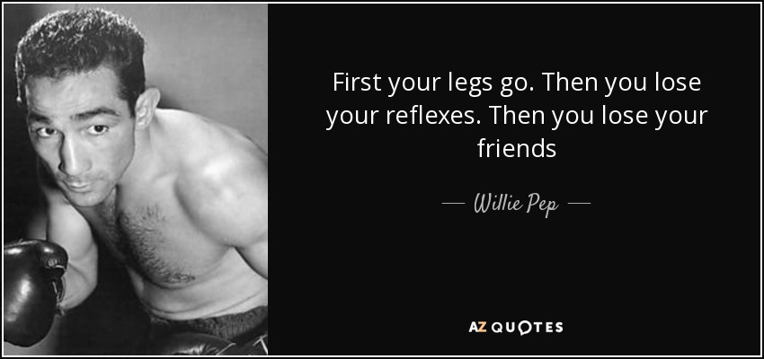 First your legs go. Then you lose your reflexes. Then you lose your friends - Willie Pep