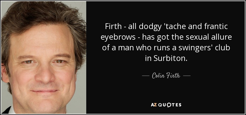 Firth - all dodgy 'tache and frantic eyebrows - has got the sexual allure of a man who runs a swingers' club in Surbiton. - Colin Firth