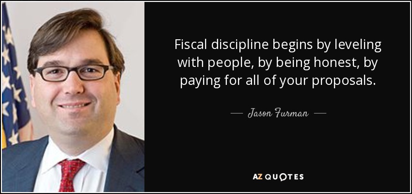 Fiscal discipline begins by leveling with people, by being honest, by paying for all of your proposals. - Jason Furman