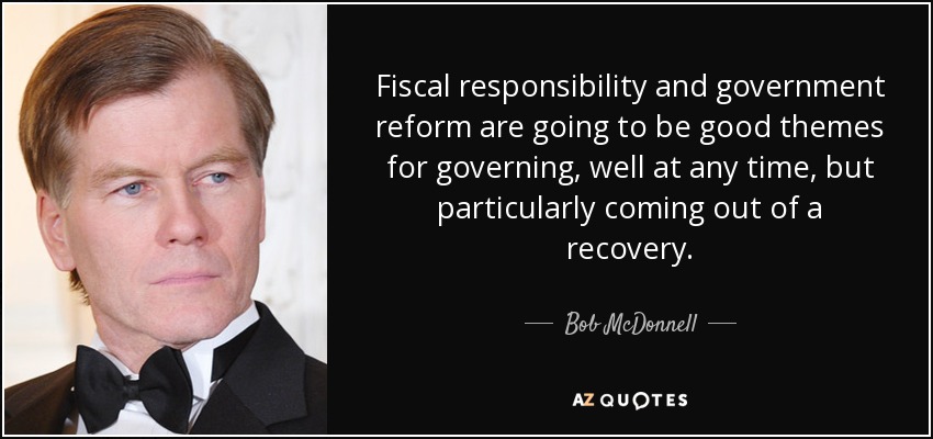 Fiscal responsibility and government reform are going to be good themes for governing, well at any time, but particularly coming out of a recovery. - Bob McDonnell