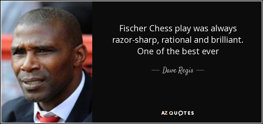 Fischer Chess play was always razor-sharp, rational and brilliant. One of the best ever - Dave Regis