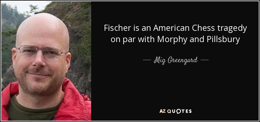 Fischer is an American Chess tragedy on par with Morphy and Pillsbury - Mig Greengard