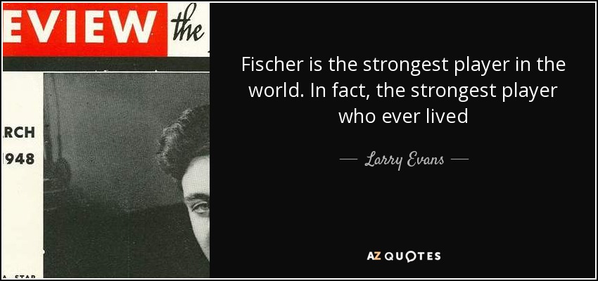 Fischer is the strongest player in the world. In fact, the strongest player who ever lived - Larry Evans