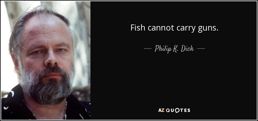 Fish cannot carry guns. - Philip K. Dick