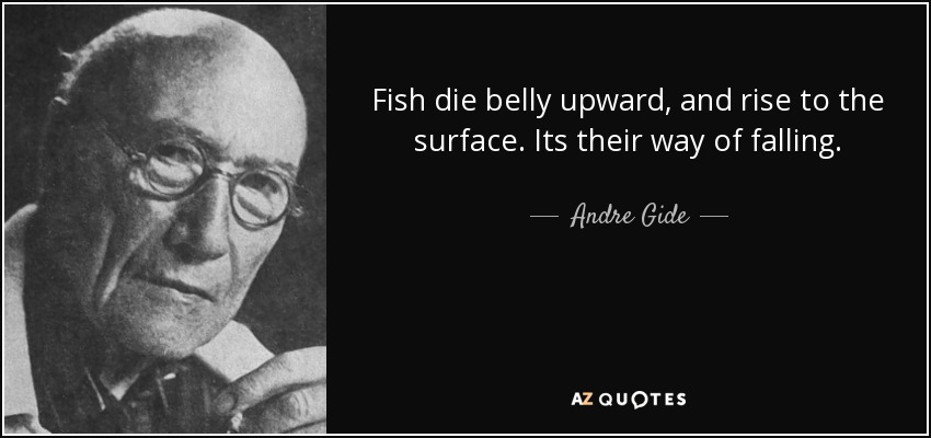 Fish die belly upward, and rise to the surface. Its their way of falling. - Andre Gide