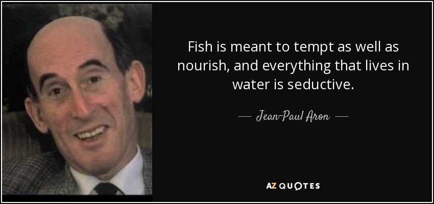 Fish is meant to tempt as well as nourish, and everything that lives in water is seductive. - Jean-Paul Aron