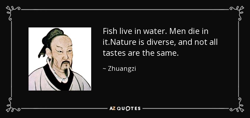 Fish live in water. Men die in it.Nature is diverse, and not all tastes are the same. - Zhuangzi