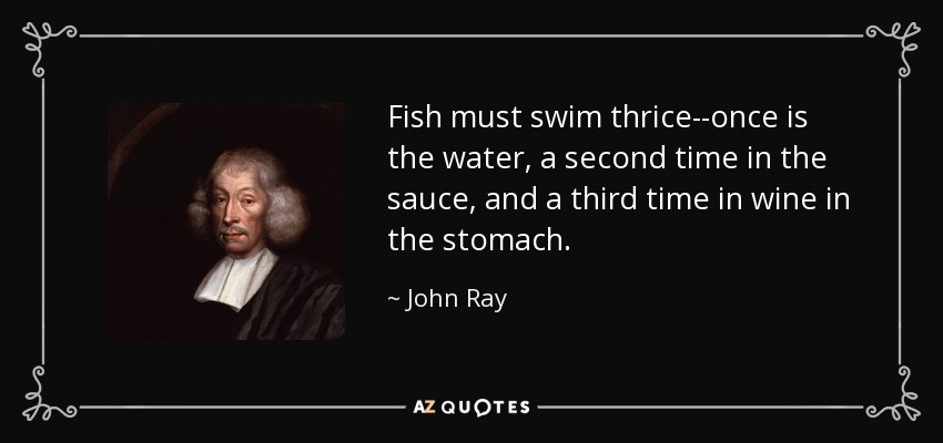 Fish must swim thrice--once is the water, a second time in the sauce, and a third time in wine in the stomach. - John Ray