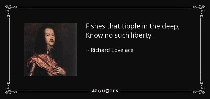Fishes that tipple in the deep, Know no such liberty. - Richard Lovelace