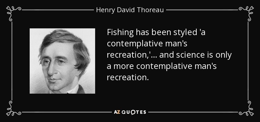 Fishing has been styled 'a contemplative man's recreation,' ... and science is only a more contemplative man's recreation. - Henry David Thoreau