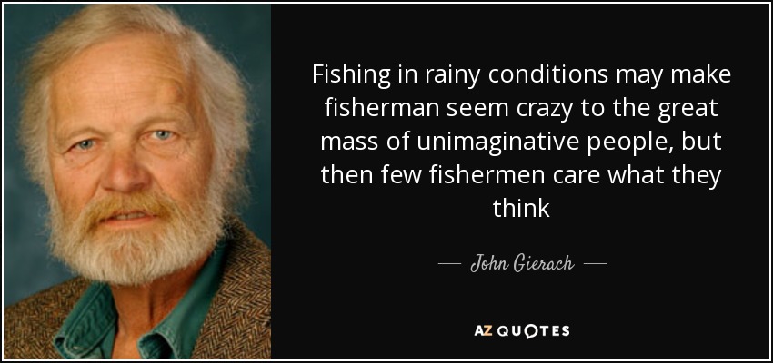 Fishing in rainy conditions may make fisherman seem crazy to the great mass of unimaginative people, but then few fishermen care what they think - John Gierach