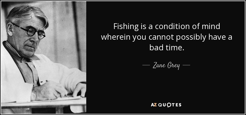 Fishing is a condition of mind wherein you cannot possibly have a bad time. - Zane Grey