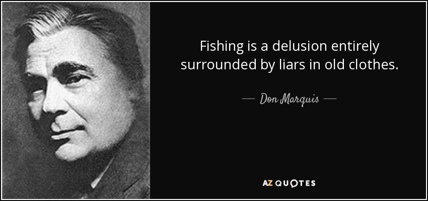 Fishing is a delusion entirely surrounded by liars in old clothes. - Don Marquis