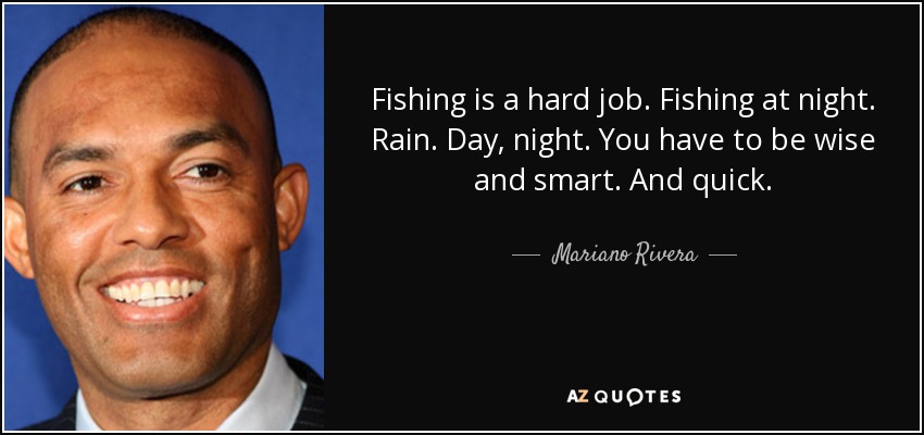Fishing is a hard job. Fishing at night. Rain. Day, night. You have to be wise and smart. And quick. - Mariano Rivera