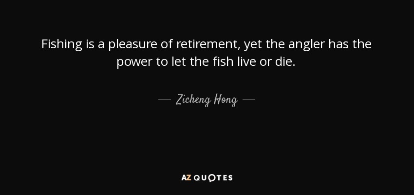 Fishing is a pleasure of retirement, yet the angler has the power to let the fish live or die. - Zicheng Hong