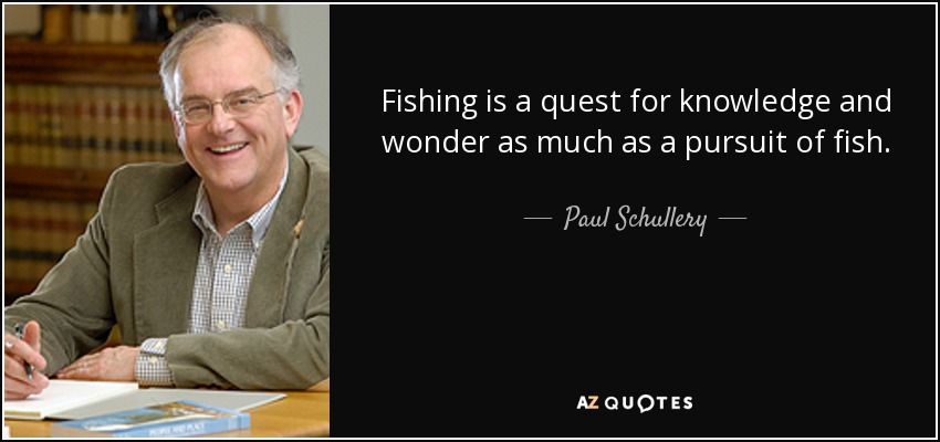 Fishing is a quest for knowledge and wonder as much as a pursuit of fish. - Paul Schullery