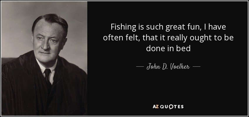 Fishing is such great fun, I have often felt, that it really ought to be done in bed - John D. Voelker