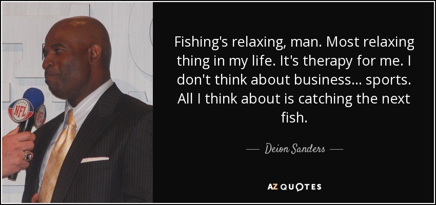 Fishing's relaxing, man. Most relaxing thing in my life. It's therapy for me. I don't think about business... sports. All I think about is catching the next fish. - Deion Sanders