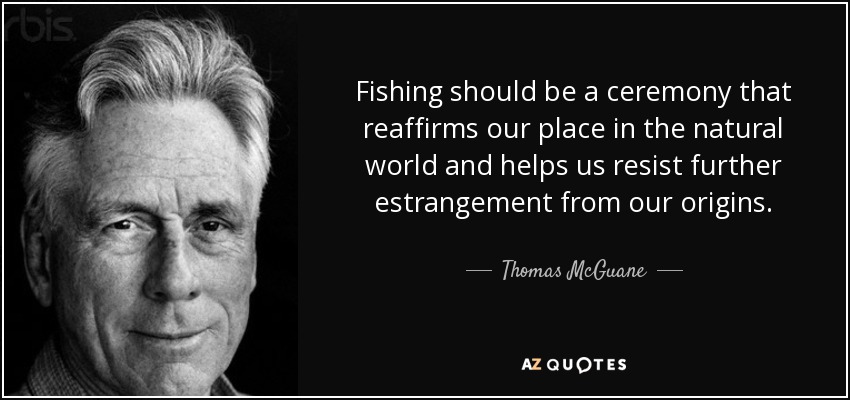 Fishing should be a ceremony that reaffirms our place in the natural world and helps us resist further estrangement from our origins. - Thomas McGuane