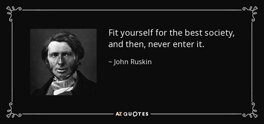 Fit yourself for the best society, and then, never enter it. - John Ruskin