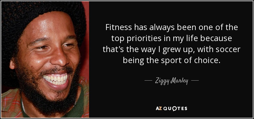 Fitness has always been one of the top priorities in my life because that's the way I grew up, with soccer being the sport of choice. - Ziggy Marley