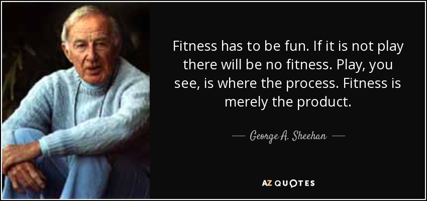 Fitness has to be fun. If it is not play there will be no fitness. Play, you see, is where the process. Fitness is merely the product. - George A. Sheehan