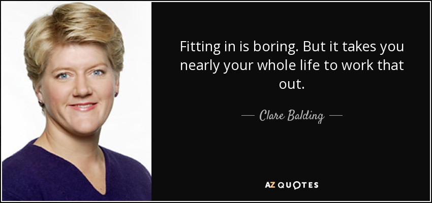 Fitting in is boring. But it takes you nearly your whole life to work that out. - Clare Balding