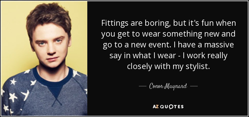 Fittings are boring, but it's fun when you get to wear something new and go to a new event. I have a massive say in what I wear - I work really closely with my stylist. - Conor Maynard