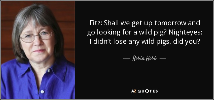 Fitz: Shall we get up tomorrow and go looking for a wild pig? Nighteyes: I didn’t lose any wild pigs, did you? - Robin Hobb